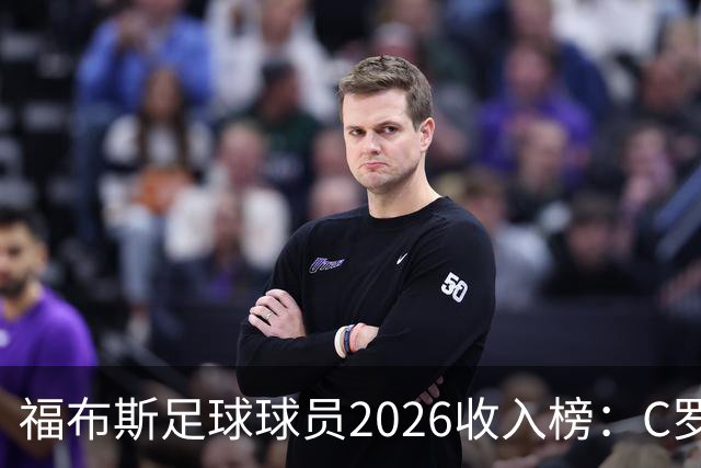 福布斯足球球员2026收入榜：C罗3亿美元居首，亚马尔升至第6